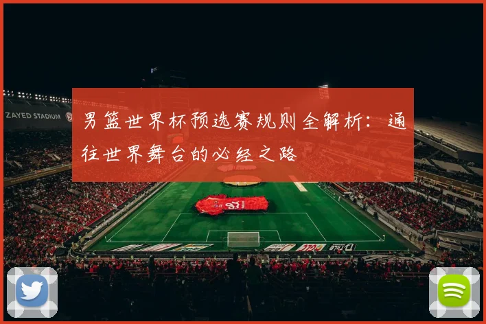 男篮世界杯预选赛规则全解析：通往世界舞台的必经之路