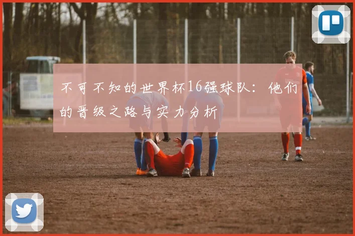 不可不知的世界杯16强球队：他们的晋级之路与实力分析