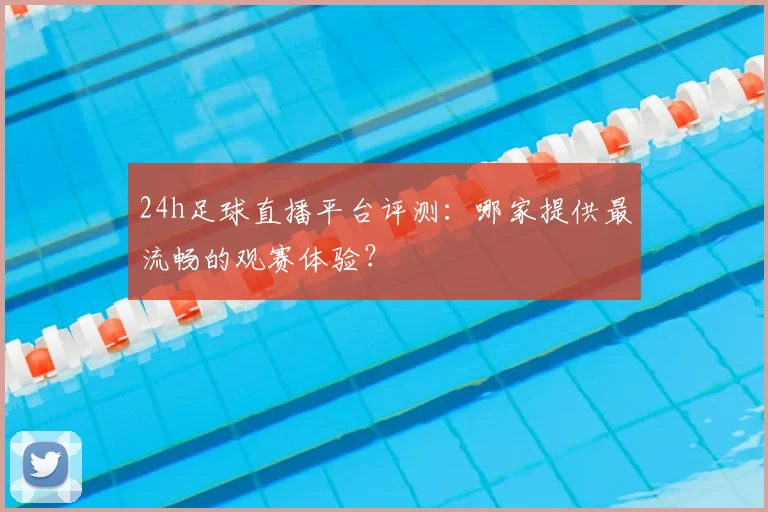24h足球直播平台评测：哪家提供最流畅的观赛体验？
