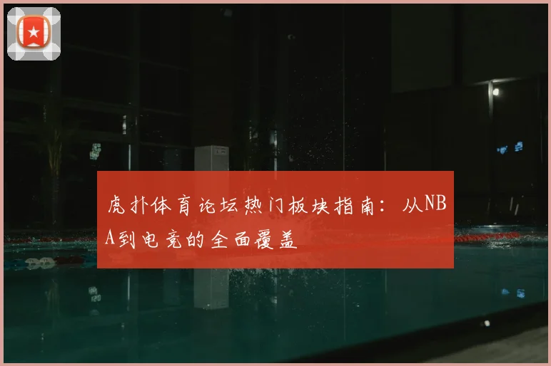 虎扑体育论坛热门板块指南：从NBA到电竞的全面覆盖