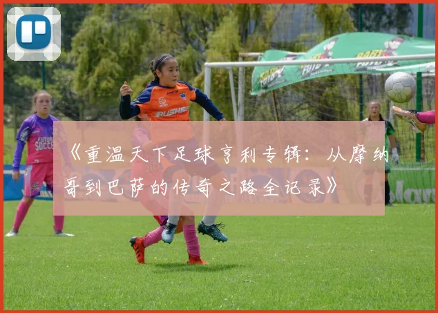 《重温天下足球亨利专辑：从摩纳哥到巴萨的传奇之路全记录》