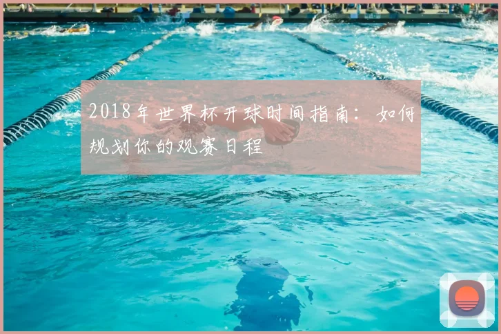 2018年世界杯开球时间指南：如何规划你的观赛日程