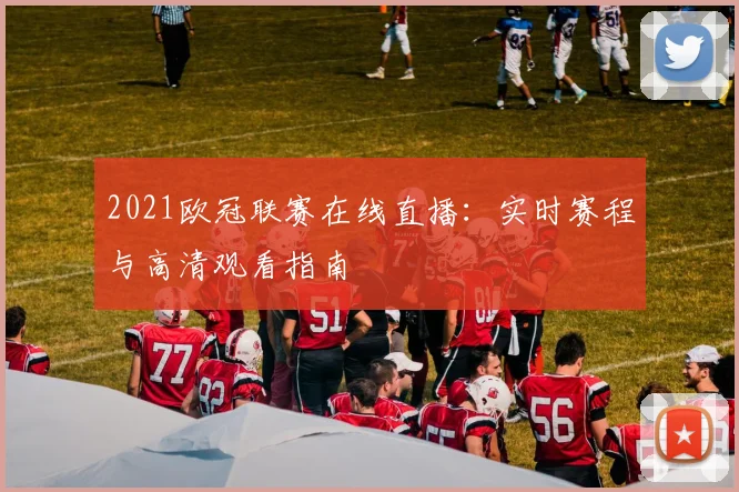 2021欧冠联赛在线直播：实时赛程与高清观看指南