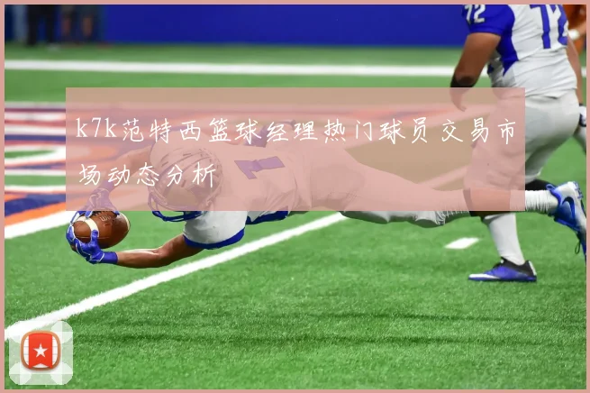 k7k范特西篮球经理热门球员交易市场动态分析