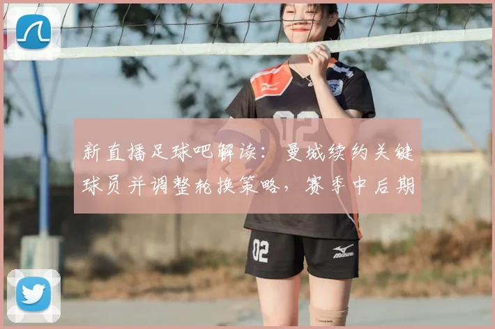 新直播足球吧解读：曼城续约关键球员并调整轮换策略，赛季中后期伤停影响逐步明确