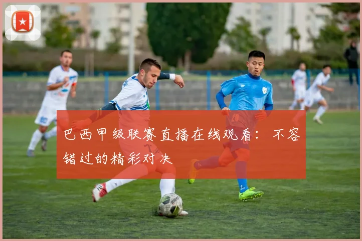 巴西甲级联赛直播在线观看：不容错过的精彩对决
