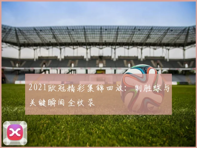 2021欧冠精彩集锦回放：制胜球与关键瞬间全收录