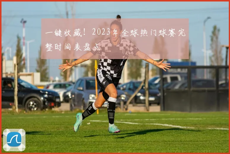 一键收藏！2023年全球热门球赛完整时间表盘点