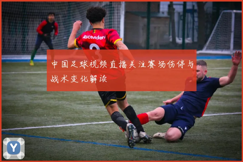 中国足球视频直播关注赛场伤停与战术变化解读