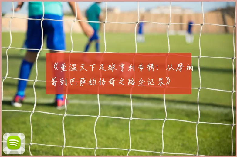 《重温天下足球亨利专辑：从摩纳哥到巴萨的传奇之路全记录》