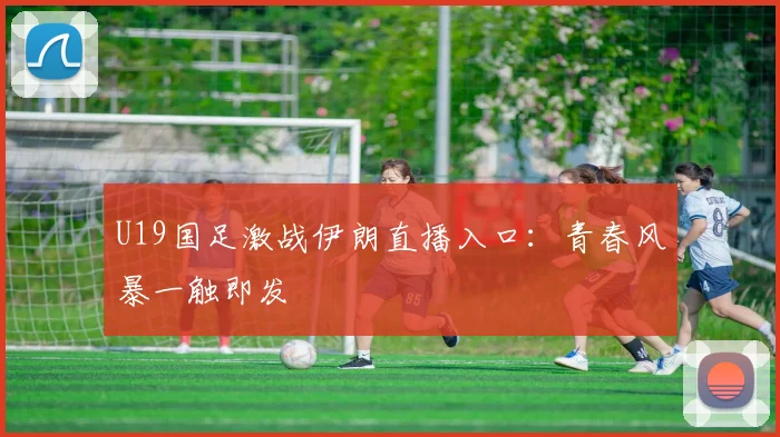 U19国足激战伊朗直播入口：青春风暴一触即发