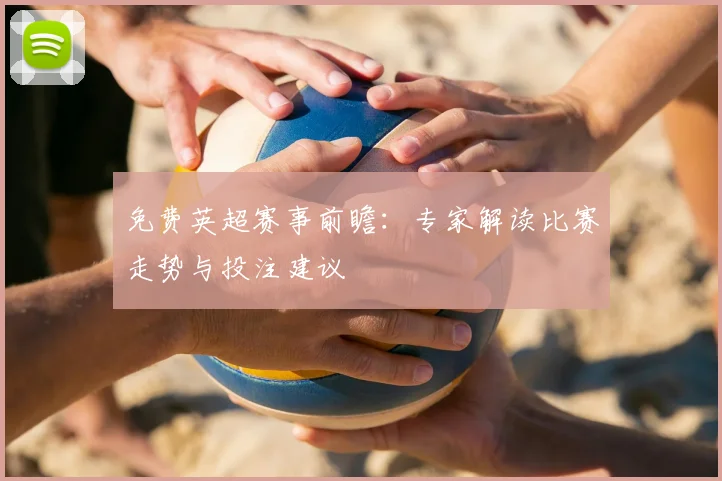 免费英超赛事前瞻：专家解读比赛走势与投注建议