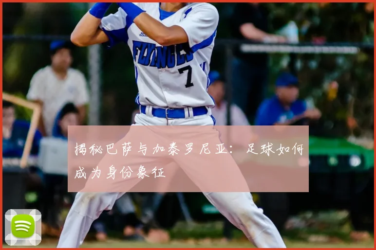 揭秘巴萨与加泰罗尼亚：足球如何成为身份象征