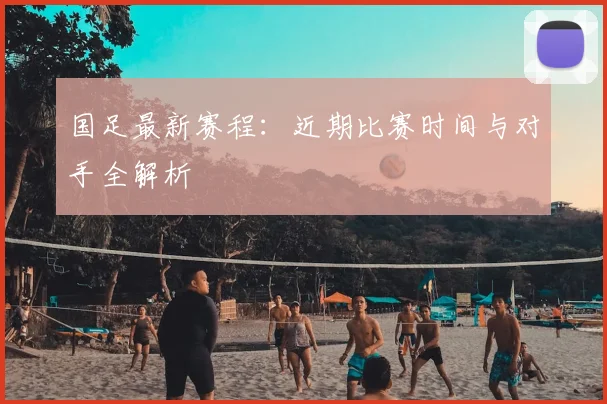 国足最新赛程：近期比赛时间与对手全解析