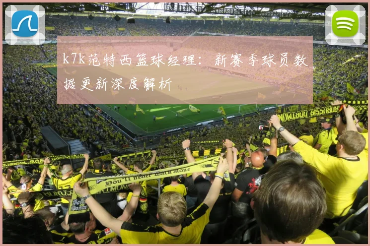 k7k范特西篮球经理：新赛季球员数据更新深度解析