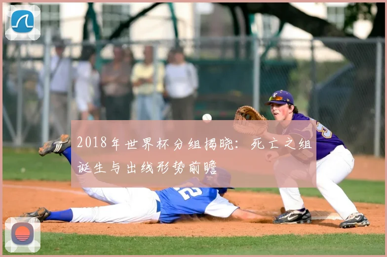 2018年世界杯分组揭晓：死亡之组诞生与出线形势前瞻