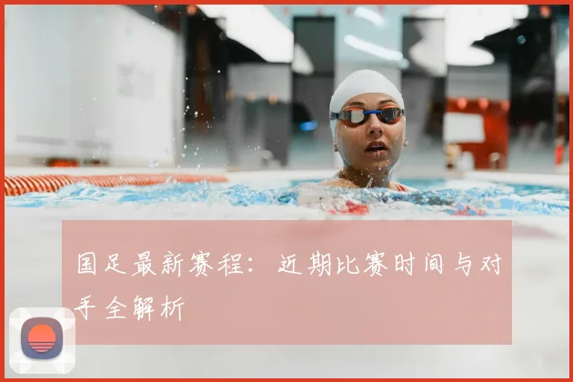 国足最新赛程：近期比赛时间与对手全解析
