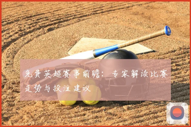 免费英超赛事前瞻：专家解读比赛走势与投注建议