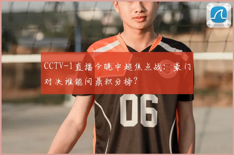 CCTV-1直播今晚中超焦点战：豪门对决谁能问鼎积分榜？