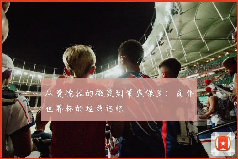 从曼德拉的微笑到章鱼保罗：南非世界杯的经典记忆