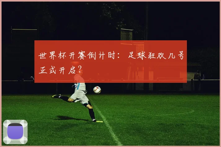 世界杯开赛倒计时：足球狂欢几号正式开启？