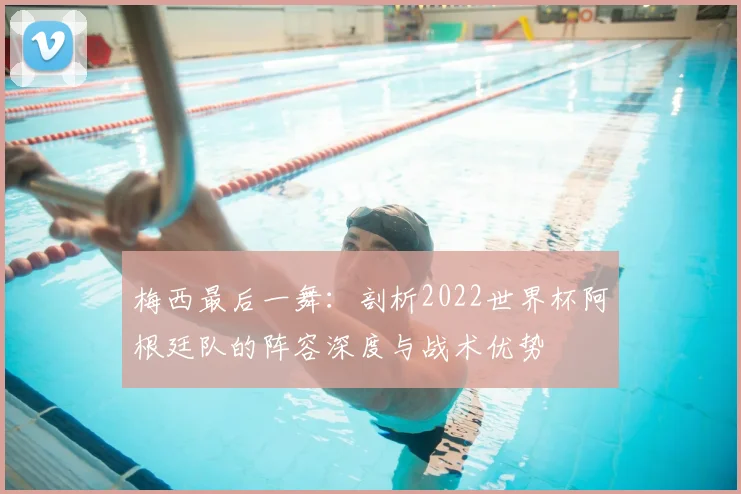 梅西最后一舞：剖析2022世界杯阿根廷队的阵容深度与战术优势
