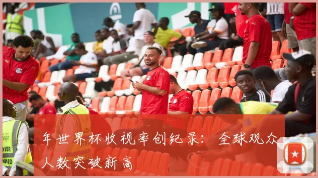 年世界杯收视率创纪录:全球观众人数突破新高