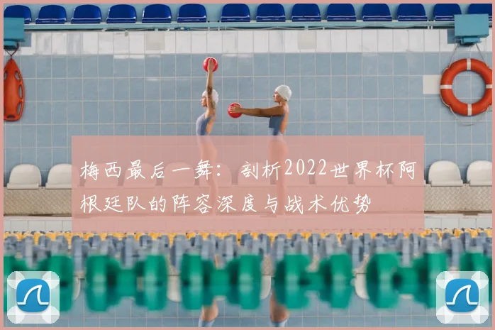 梅西最后一舞：剖析2022世界杯阿根廷队的阵容深度与战术优势