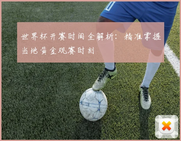 世界杯开赛时间全解析：精准掌握当地黄金观赛时刻