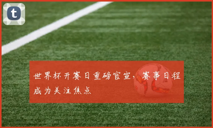 世界杯开赛日重磅官宣，赛事日程成为关注焦点