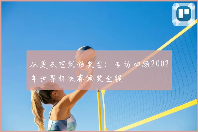 从更衣室到领奖台：专访回顾2002年世界杯决赛颁奖全程
