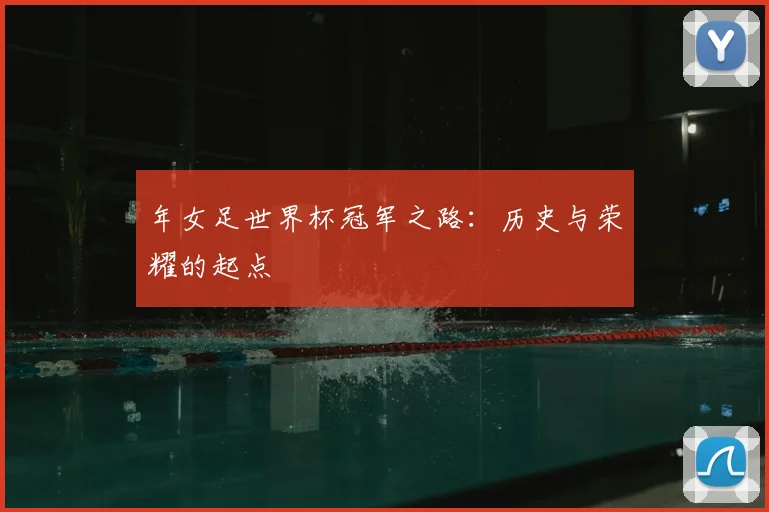 年女足世界杯冠军之路：历史与荣耀的起点