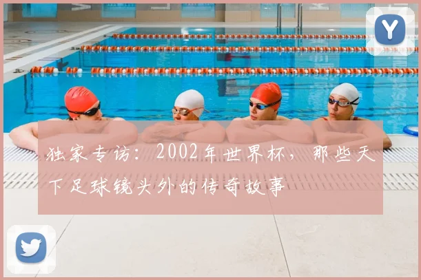 独家专访:2002年世界杯,那些天下足球镜头外的传奇故事
