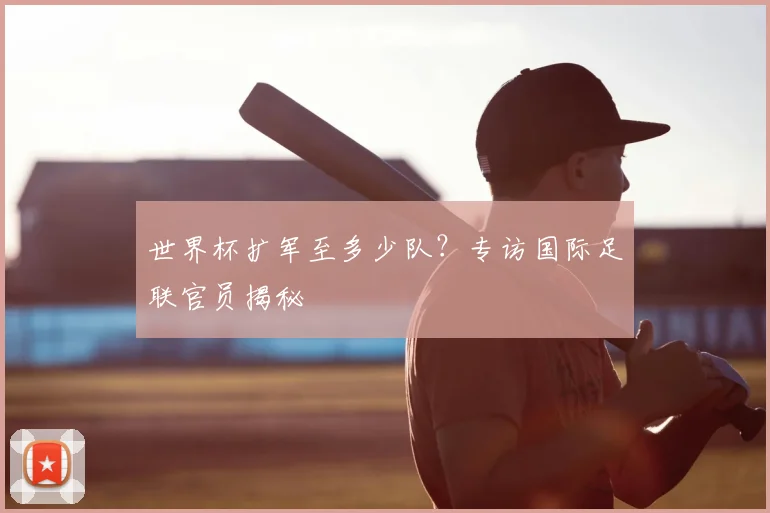 世界杯扩军至多少队?专访国际足联官员揭秘