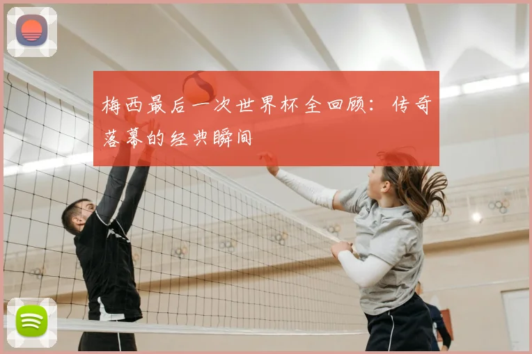 梅西最后一次世界杯全回顾：传奇落幕的经典瞬间