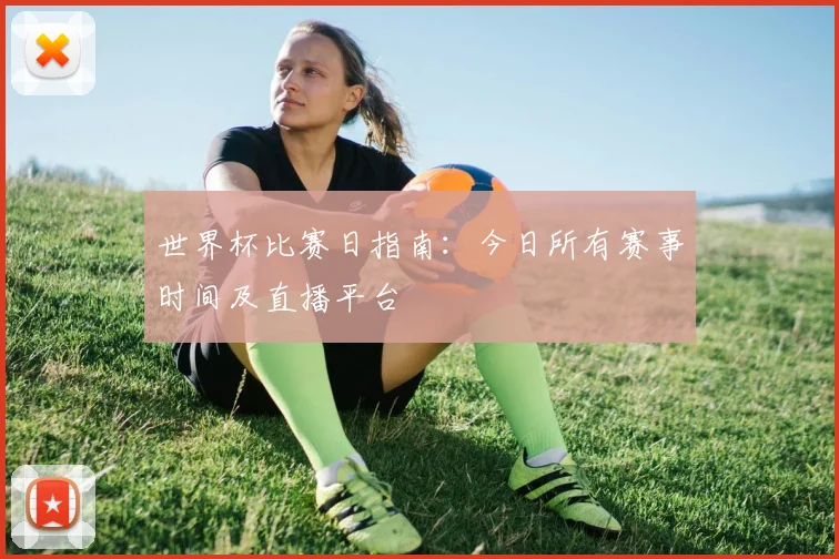 世界杯比赛日指南:今日所有赛事时间及直播平台