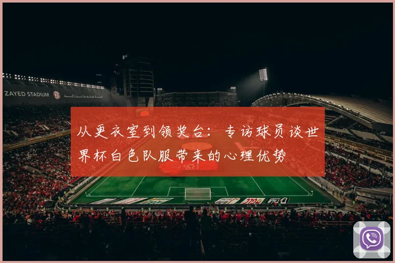 从更衣室到领奖台：专访球员谈世界杯白色队服带来的心理优势